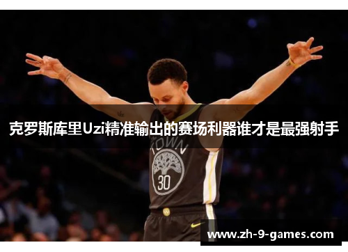 克罗斯库里Uzi精准输出的赛场利器谁才是最强射手 克罗斯库里Uzi精准输出的赛场利器谁才是最强射手