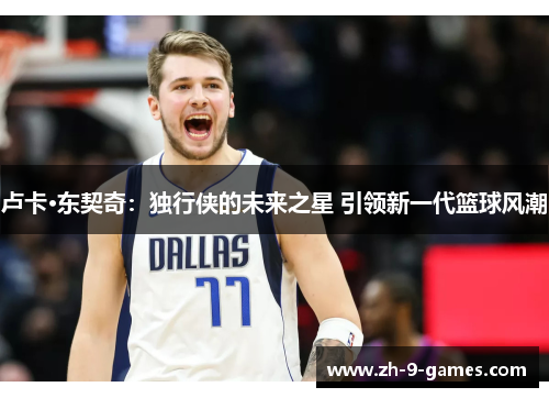 卢卡·东契奇:独行侠的未来之星 引领新一代篮球风潮 卢卡·东契奇:独行侠的未来之星 引领新一代篮球风潮