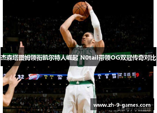 杰森塔图姆领衔凯尔特人崛起 N0tail带领OG双冠传奇对比